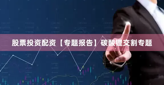 股票投资配资【专题报告】碳酸锂交割专题