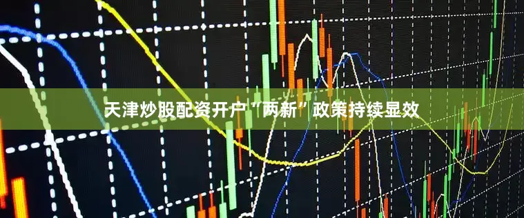 天津炒股配资开户“两新”政策持续显效