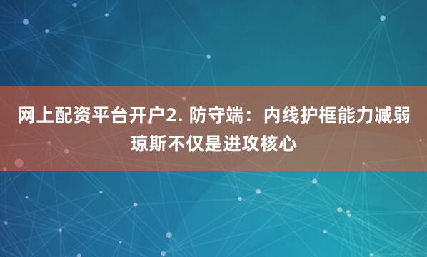 网上配资平台开户2. 防守端：内线护框能力减弱琼斯不仅是进攻核心