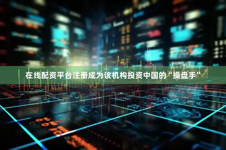 在线配资平台注册成为该机构投资中国的“操盘手”