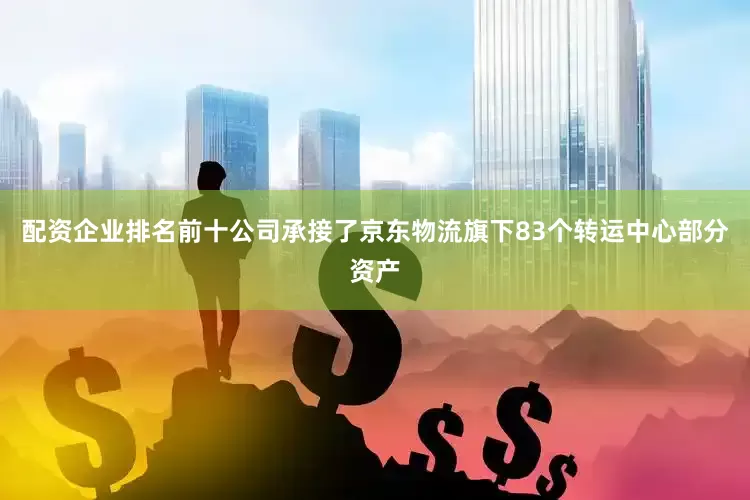 配资企业排名前十公司承接了京东物流旗下83个转运中心部分资产