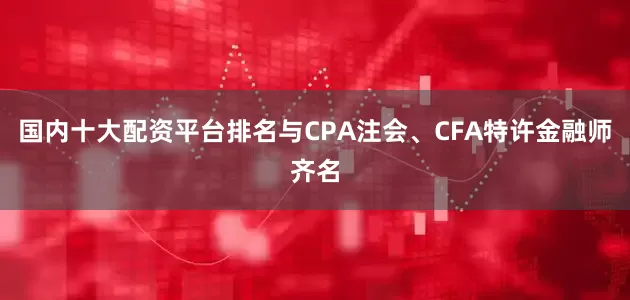 国内十大配资平台排名与CPA注会、CFA特许金融师齐名