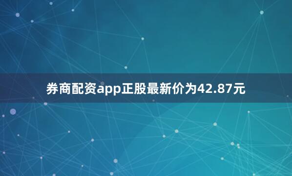 券商配资app正股最新价为42.87元