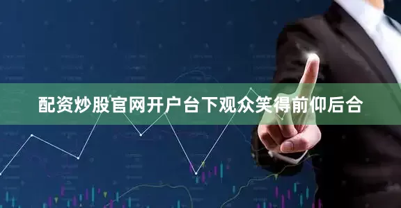 配资炒股官网开户台下观众笑得前仰后合