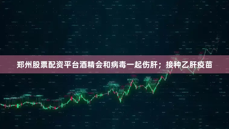 郑州股票配资平台酒精会和病毒一起伤肝；接种乙肝疫苗