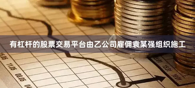 有杠杆的股票交易平台由乙公司雇佣袁某强组织施工
