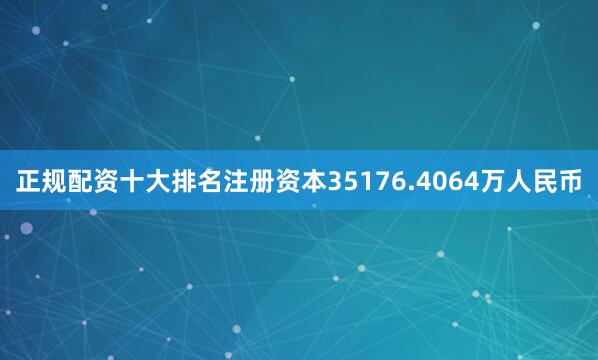正规配资十大排名注册资本35176.4064万人民币