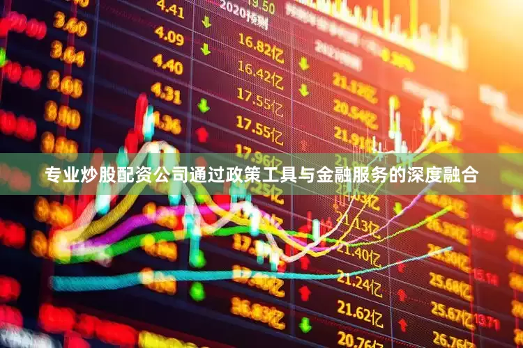 专业炒股配资公司通过政策工具与金融服务的深度融合