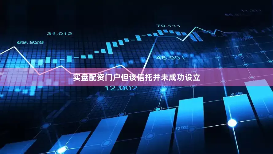 实盘配资门户但该信托并未成功设立