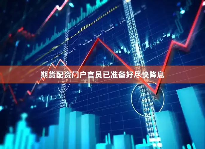 期货配资门户官员已准备好尽快降息