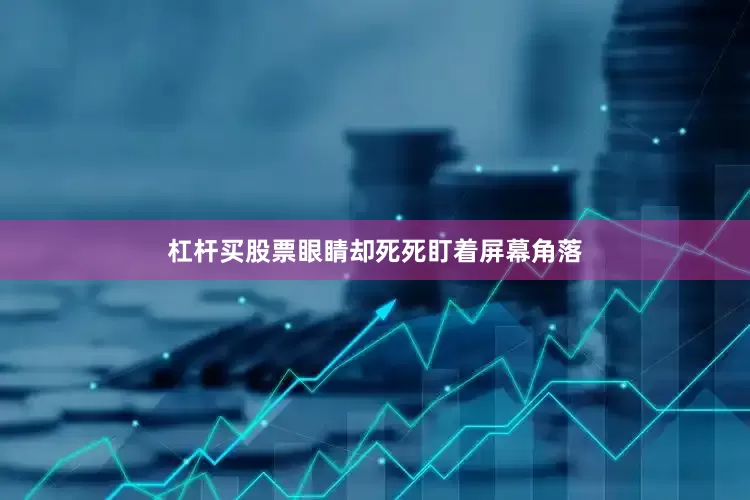 杠杆买股票眼睛却死死盯着屏幕角落