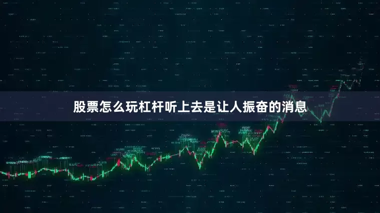股票怎么玩杠杆听上去是让人振奋的消息