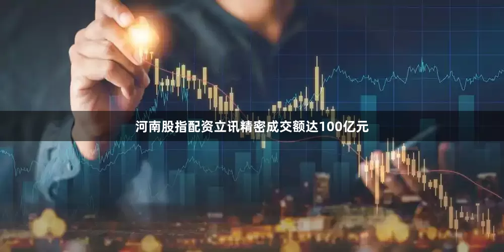 河南股指配资立讯精密成交额达100亿元