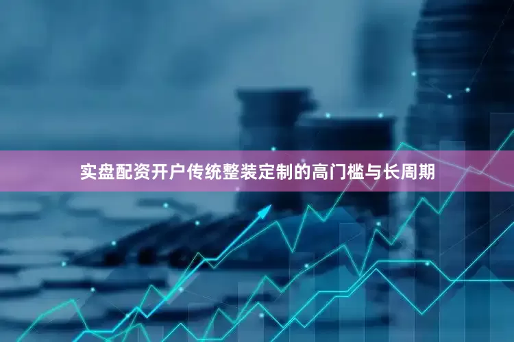 实盘配资开户传统整装定制的高门槛与长周期