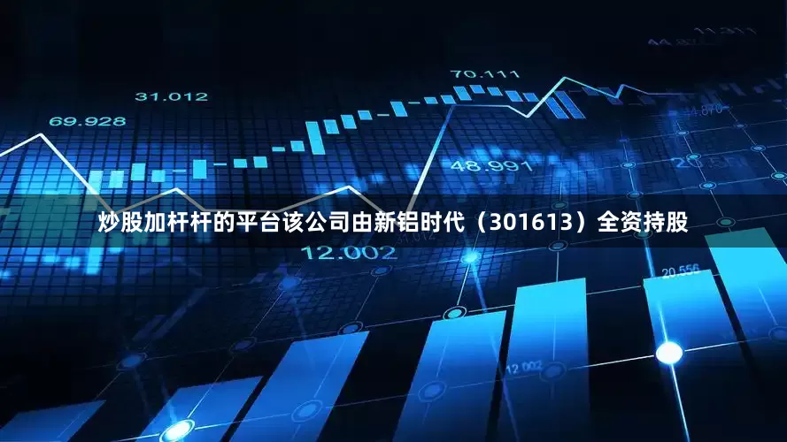 炒股加杆杆的平台该公司由新铝时代（301613）全资持股