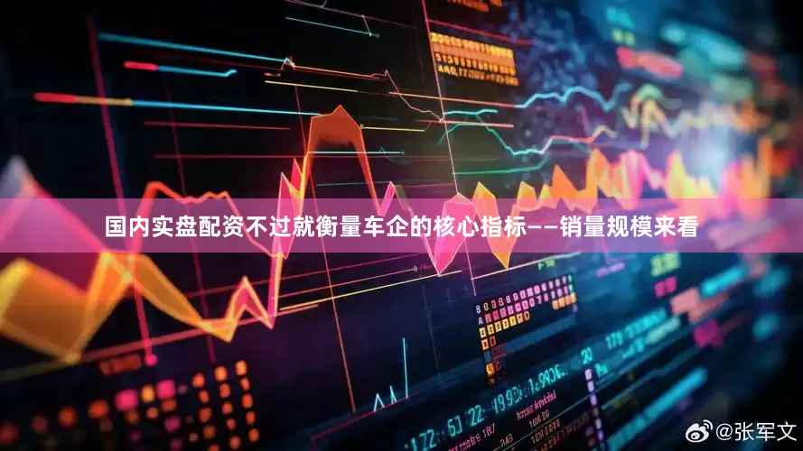 国内实盘配资　　不过就衡量车企的核心指标——销量规模来看